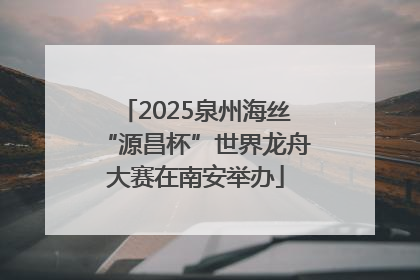 2025泉州海丝“源昌杯”世界龙舟大赛在南安举办