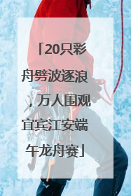 20只彩舟劈波逐浪，万人围观宜宾江安端午龙舟赛