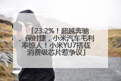 23.2%！超越奔驰、保时捷，小米汽车毛利率惊人！小米YU7搭载消费级芯片惹争议