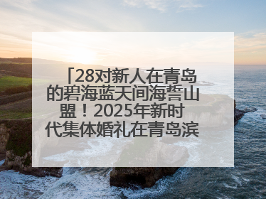 28对新人在青岛的碧海蓝天间海誓山盟！2025年新时代集体婚礼在青岛滨海国际中心文明实践广场举行