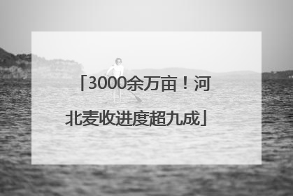 3000余万亩！河北麦收进度超九成