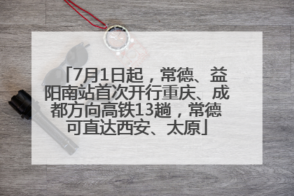 7月1日起，常德、益阳南站首次开行重庆、成都方向高铁13趟，常德可直达西安、太原