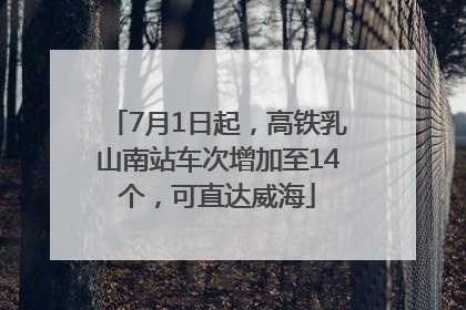 7月1日起，高铁乳山南站车次增加至14个，可直达威海