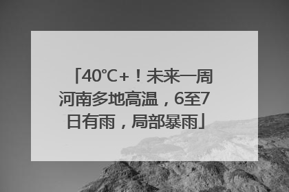 40℃+！未来一周河南多地高温，6至7日有雨，局部暴雨