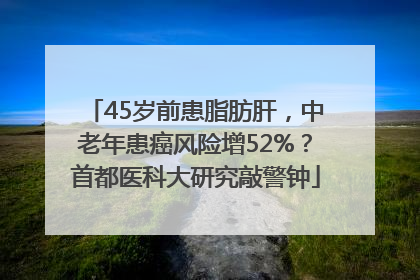 45岁前患脂肪肝，中老年患癌风险增52%？首都医科大研究敲警钟