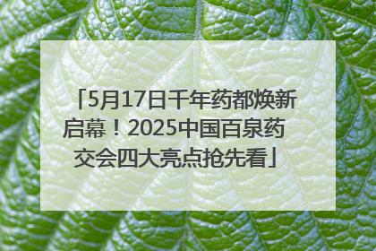 5月17日千年药都焕新启幕！2025中国百泉药交会四大亮点抢先看
