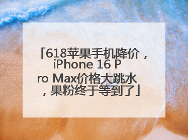 618苹果手机降价，iPhone 16 Pro Max价格大跳水，果粉终于等到了