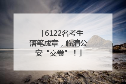 6122名考生落笔成章，临清公安“交卷”！