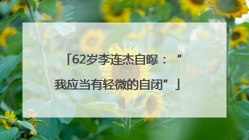 62岁李连杰自曝：“我应当有轻微的自闭”